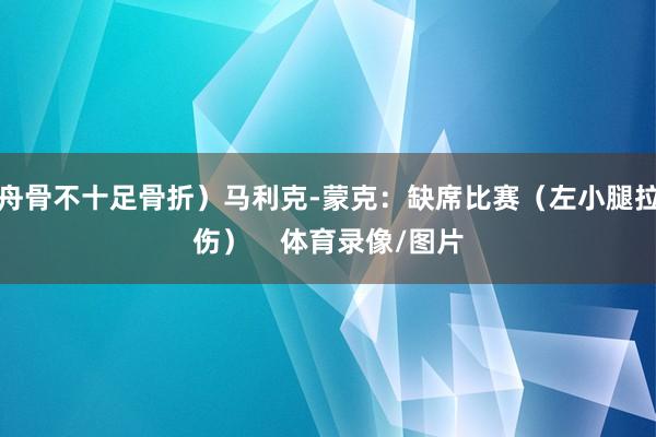 舟骨不十足骨折)马利克-蒙克:缺席比赛(左小腿拉伤) 体育录像/图片