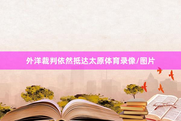外洋裁判依然抵达太原体育录像/图片