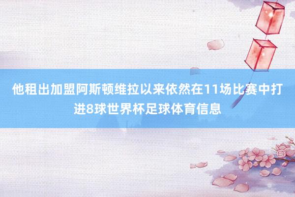 他租出加盟阿斯顿维拉以来依然在11场比赛中打进8球世界杯足球体育信息