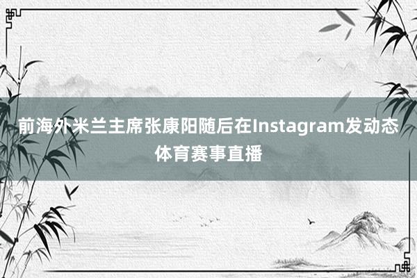 前海外米兰主席张康阳随后在Instagram发动态体育赛事直播