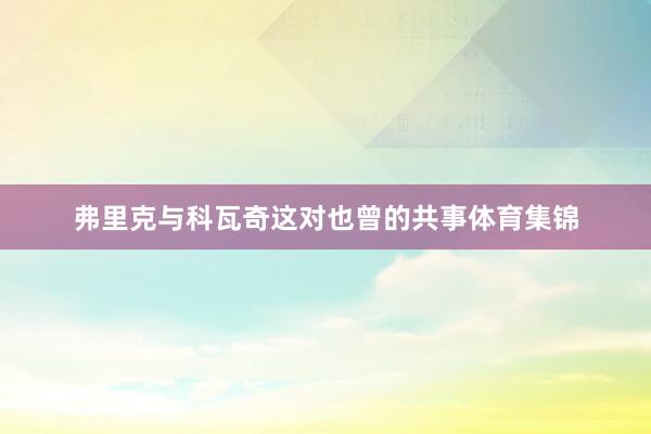 弗里克与科瓦奇这对也曾的共事体育集锦