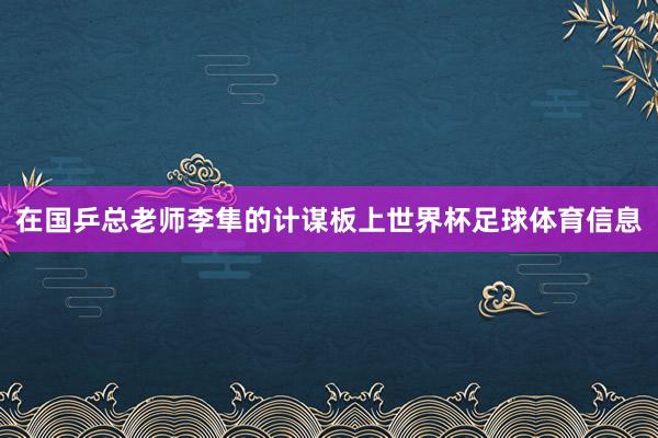 在国乒总老师李隼的计谋板上世界杯足球体育信息