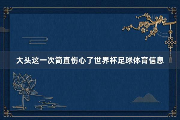 大头这一次简直伤心了世界杯足球体育信息