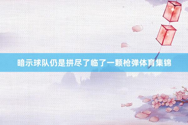 暗示球队仍是拼尽了临了一颗枪弹体育集锦