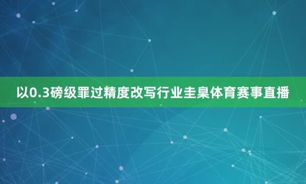 以0.3磅级罪过精度改写行业圭臬体育赛事直播