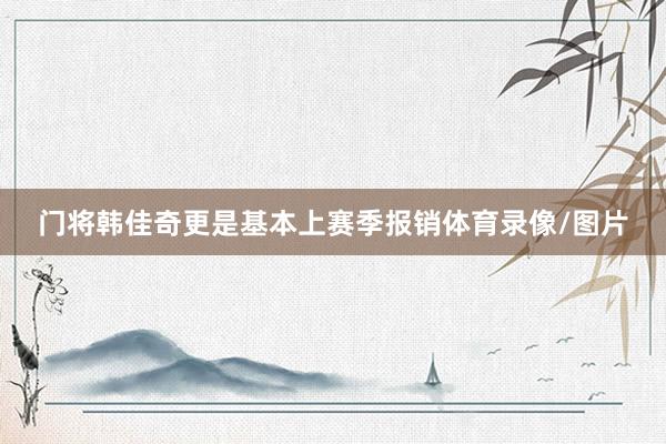 门将韩佳奇更是基本上赛季报销体育录像/图片