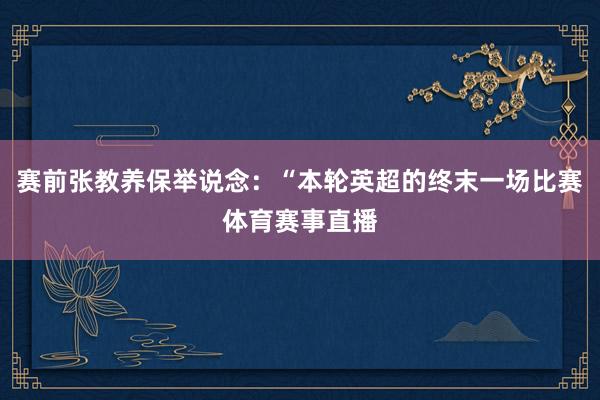 赛前张教养保举说念:“本轮英超的终末一场比赛体育赛事直播