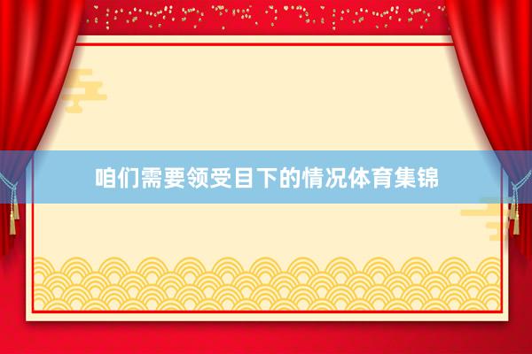 咱们需要领受目下的情况体育集锦