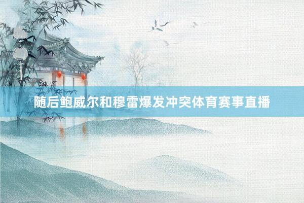 随后鲍威尔和穆雷爆发冲突体育赛事直播