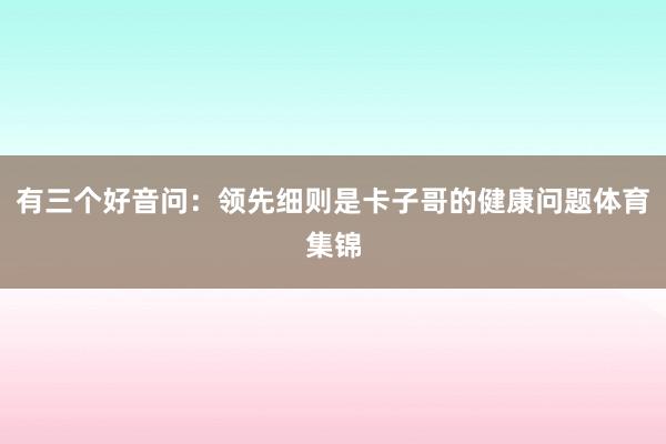 有三个好音问：领先细则是卡子哥的健康问题体育集锦