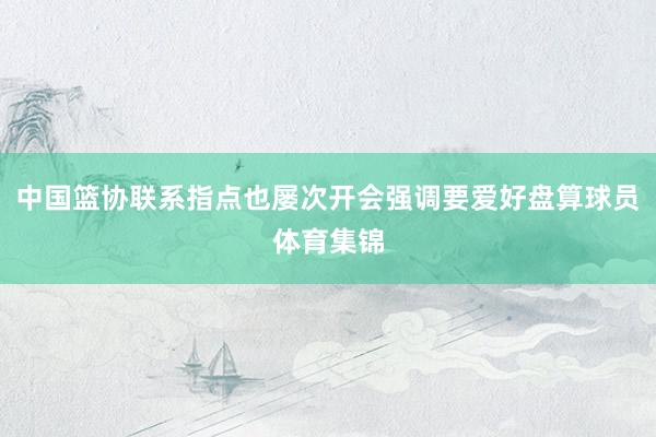 中国篮协联系指点也屡次开会强调要爱好盘算球员体育集锦