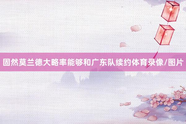 固然莫兰德大略率能够和广东队续约体育录像/图片