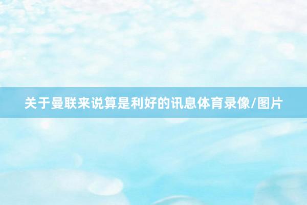 关于曼联来说算是利好的讯息体育录像/图片