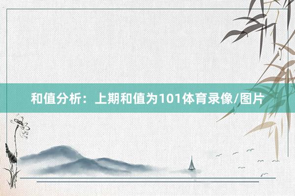 和值分析：　　上期和值为101体育录像/图片