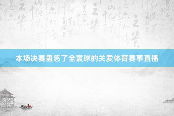 本场决赛蛊惑了全寰球的关爱体育赛事直播
