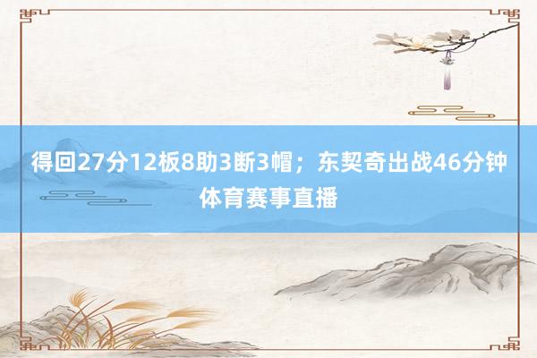 得回27分12板8助3断3帽；东契奇出战46分钟体育赛事直播