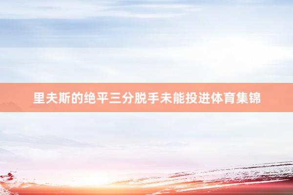 里夫斯的绝平三分脱手未能投进体育集锦