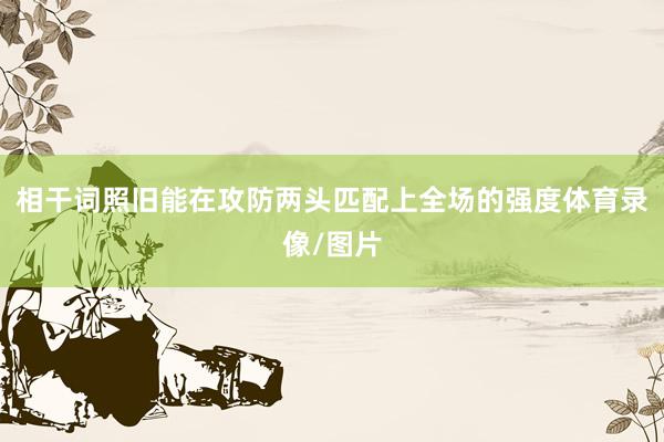 相干词照旧能在攻防两头匹配上全场的强度体育录像/图片