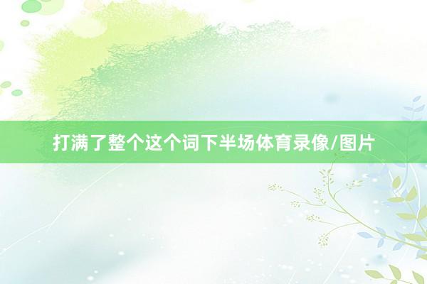 打满了整个这个词下半场体育录像/图片