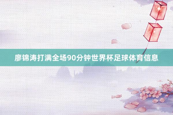 廖锦涛打满全场90分钟世界杯足球体育信息