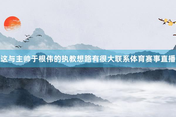 这与主帅于根伟的执教想路有很大联系体育赛事直播