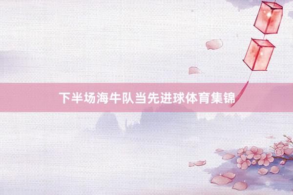 下半场海牛队当先进球体育集锦