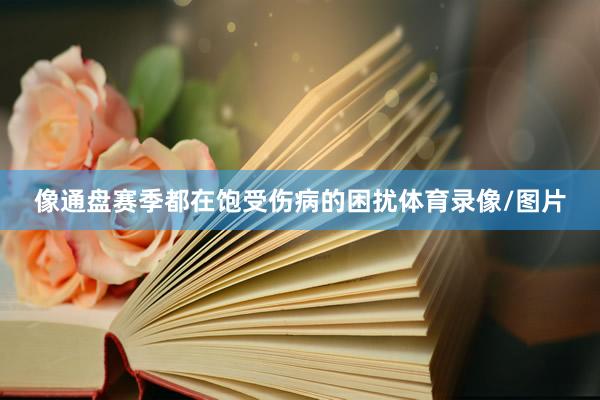 像通盘赛季都在饱受伤病的困扰体育录像/图片