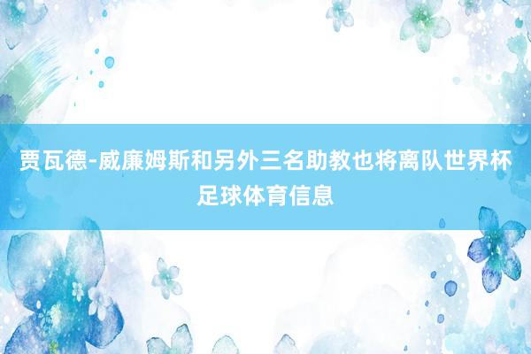 贾瓦德-威廉姆斯和另外三名助教也将离队世界杯足球体育信息