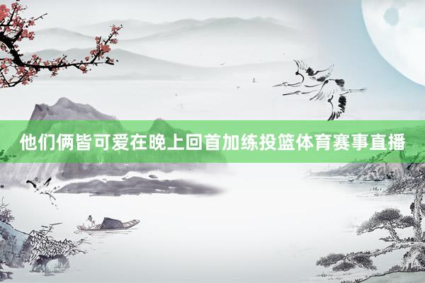 他们俩皆可爱在晚上回首加练投篮体育赛事直播