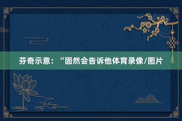 芬奇示意：“固然会告诉他体育录像/图片