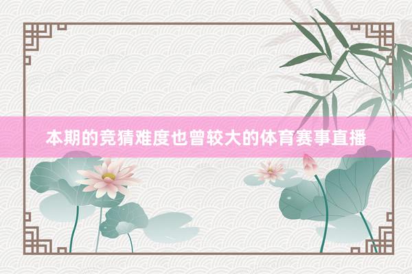本期的竞猜难度也曾较大的体育赛事直播