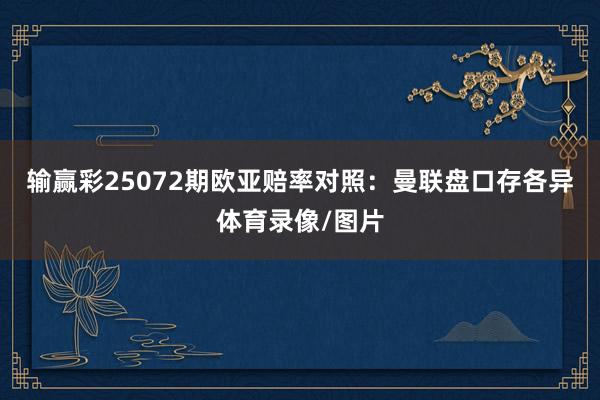 输赢彩25072期欧亚赔率对照：曼联盘口存各异体育录像/图片
