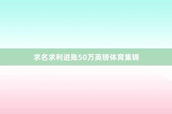 求名求利进账50万英镑体育集锦