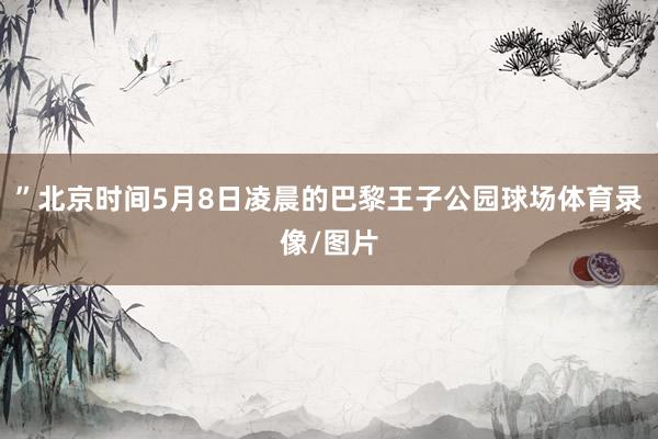 ”北京时间5月8日凌晨的巴黎王子公园球场体育录像/图片