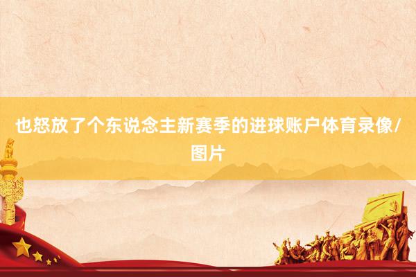 也怒放了个东说念主新赛季的进球账户体育录像/图片