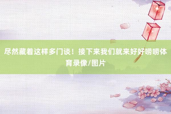 尽然藏着这样多门谈！接下来我们就来好好唠唠体育录像/图片