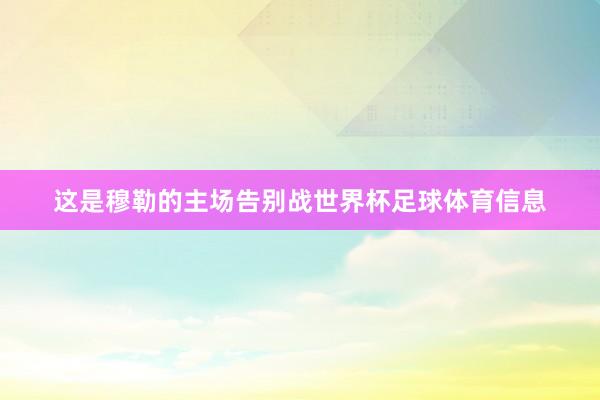 这是穆勒的主场告别战世界杯足球体育信息
