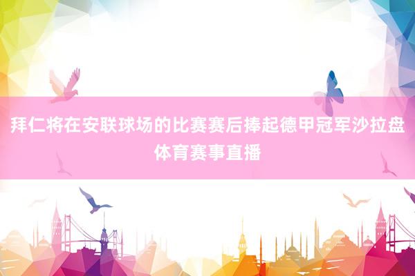 拜仁将在安联球场的比赛赛后捧起德甲冠军沙拉盘体育赛事直播