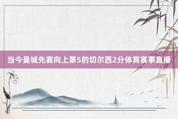 当今曼城先赛向上第5的切尔西2分体育赛事直播