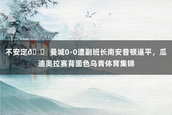 不安定😠曼城0-0遭副班长南安普顿逼平，瓜迪奥拉赛背面色乌青体育集锦