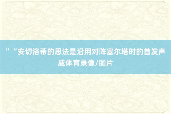 ”“安切洛蒂的思法是沿用对阵塞尔塔时的首发声威体育录像/图片