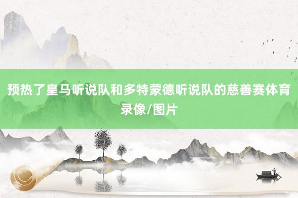 预热了皇马听说队和多特蒙德听说队的慈善赛体育录像/图片