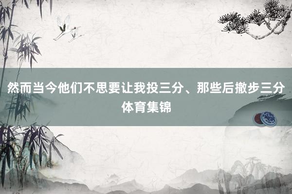然而当今他们不思要让我投三分、那些后撤步三分体育集锦