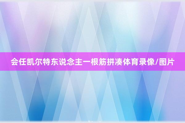 会任凯尔特东说念主一根筋拼凑体育录像/图片