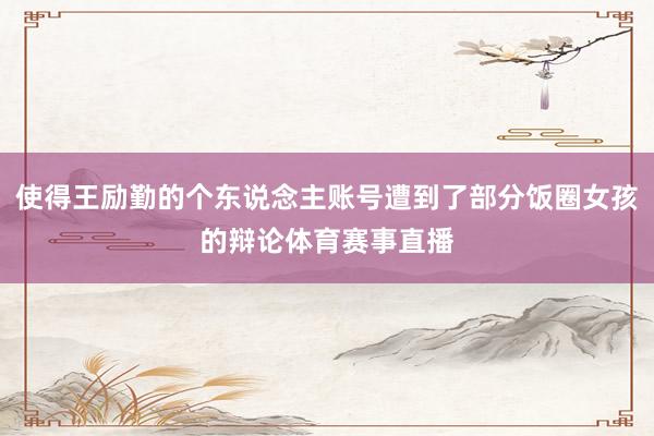 使得王励勤的个东说念主账号遭到了部分饭圈女孩的辩论体育赛事直播
