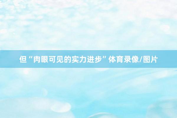 但“肉眼可见的实力进步”体育录像/图片