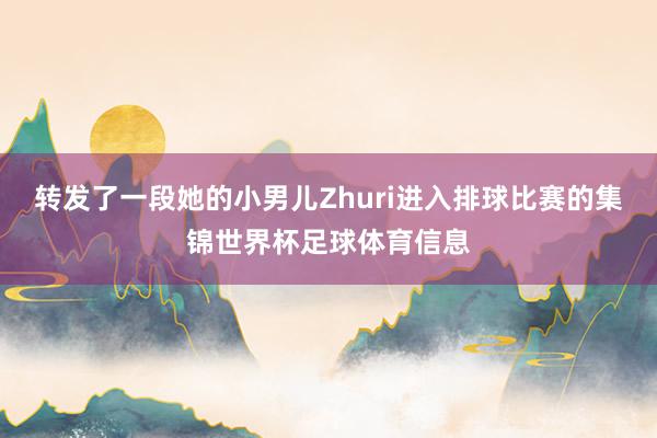 转发了一段她的小男儿Zhuri进入排球比赛的集锦世界杯足球体育信息