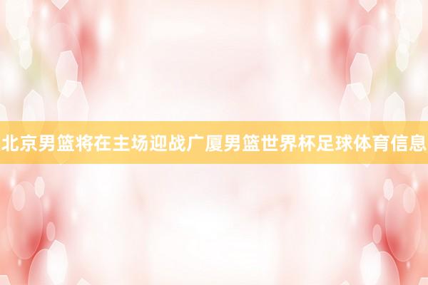 北京男篮将在主场迎战广厦男篮世界杯足球体育信息