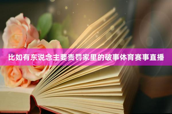 比如有东说念主要责罚家里的破事体育赛事直播