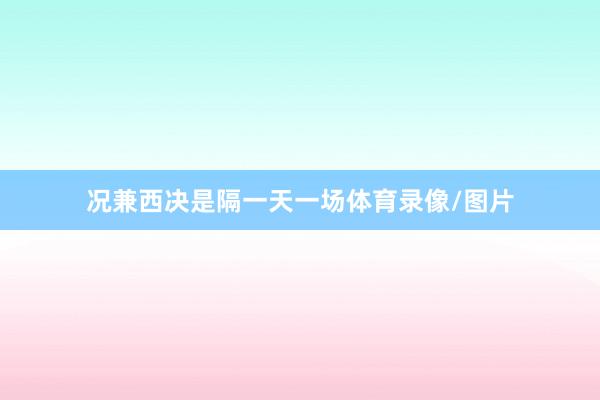 况兼西决是隔一天一场体育录像/图片